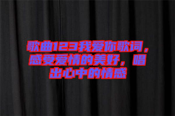 歌曲123我愛你歌詞，感受愛情的美好，唱出心中的情感