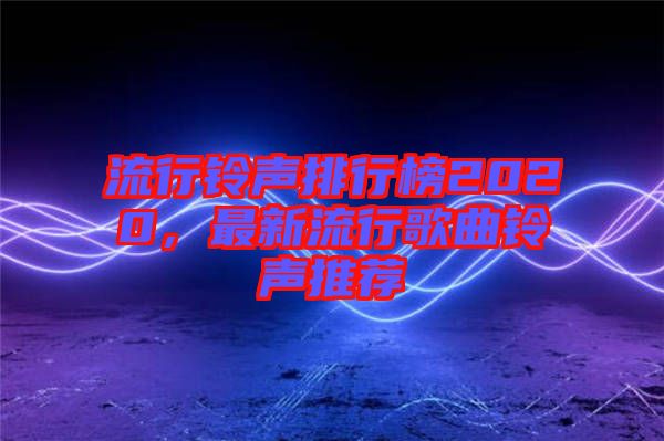 流行鈴聲排行榜2020，最新流行歌曲鈴聲推薦