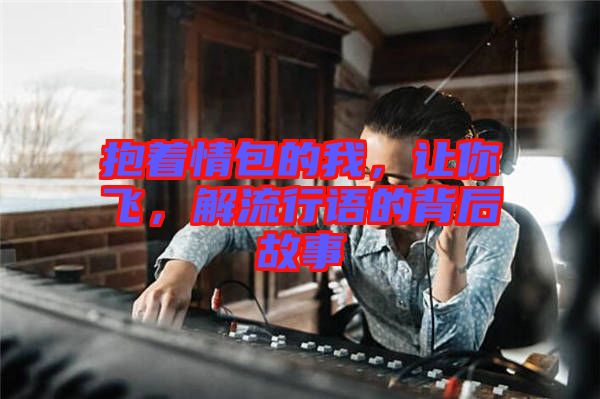 抱著情包的我，讓你飛，解流行語的背后故事