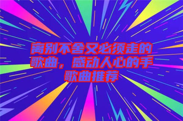 離別不舍又必須走的歌曲，感動人心的手歌曲推薦