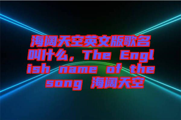 海闊天空英文版歌名叫什么，The English name of the song 海闊天空