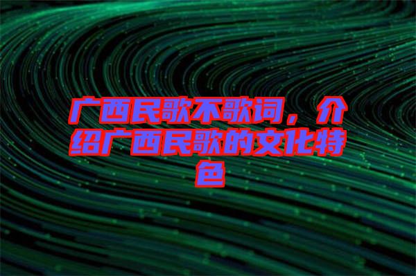 廣西民歌不歌詞，介紹廣西民歌的文化特色