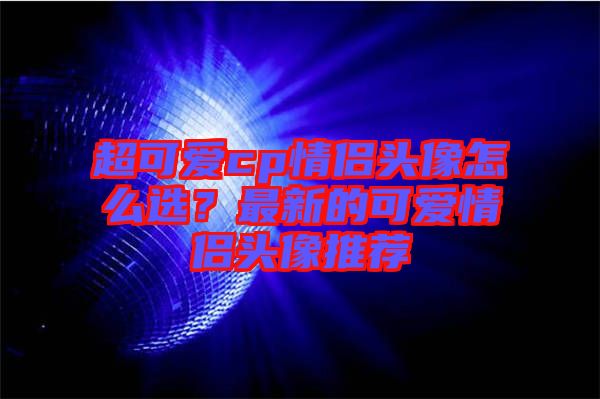 超可愛cp情侶頭像怎么選？最新的可愛情侶頭像推薦