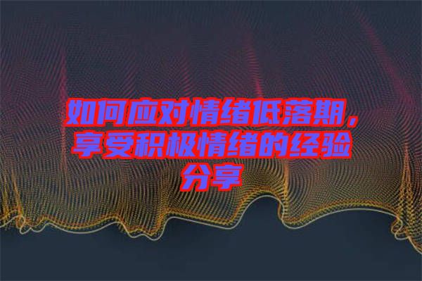 如何應對情緒低落期，享受積極情緒的經驗分享