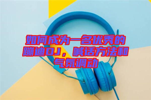 如何成為一名優秀的蹦迪DJ，喊話方法和氣氛調動