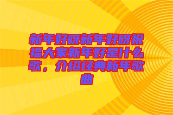 新年好呀新年好呀祝福大家新年好是什么歌，介紹經(jīng)典新年歌曲