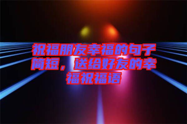 祝福朋友幸福的句子簡短，送給好友的幸福祝福語