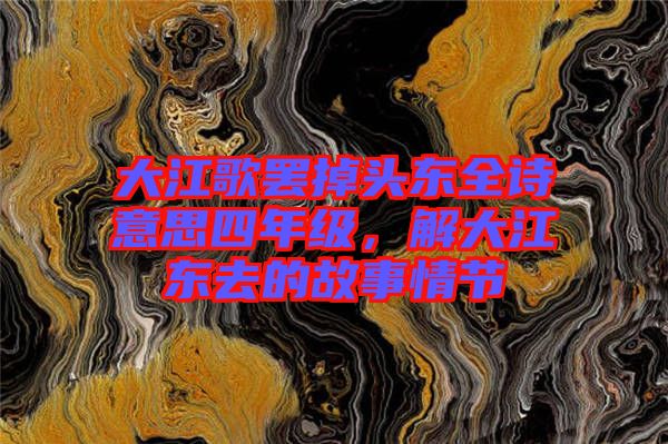 大江歌罷掉頭東全詩意思四年級，解大江東去的故事情節