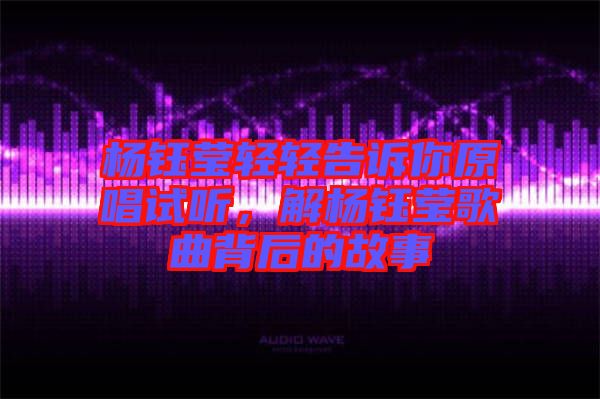 楊鈺瑩輕輕告訴你原唱試聽，解楊鈺瑩歌曲背后的故事