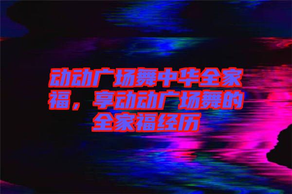 動動廣場舞中華全家福，享動動廣場舞的全家福經歷