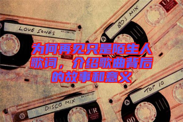 為何再見只是陌生人歌詞，介紹歌曲背后的故事和意義