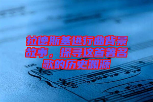 拉德斯基進行曲背景故事，探尋這首著名歌的歷史淵源