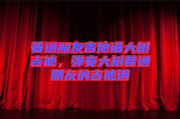 普通朋友吉他譜大樹吉他，彈奏大樹普通朋友的吉他譜