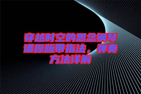 穿越時空的思念鋼琴譜原版帶指法，彈奏方法詳解