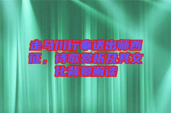 走馬川行奉送出師西征，詩歌賞析及其文化背景解讀