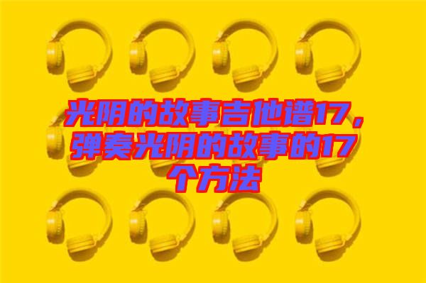 光陰的故事吉他譜17，彈奏光陰的故事的17個方法