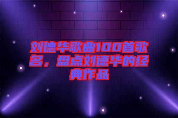 劉德華歌曲100首歌名，盤點劉德華的經典作品