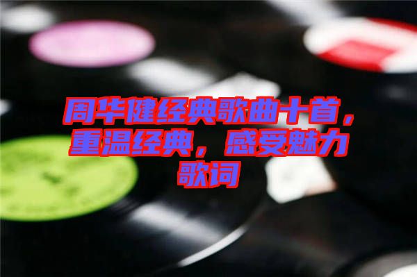 周華健經典歌曲十首，重溫經典，感受魅力歌詞