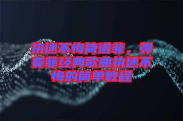 執迷不悔簡譜菲，彈奏菲經典歌曲執迷不悔的簡單教程