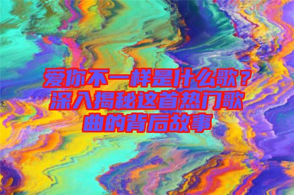 愛你不一樣是什么歌？深入揭秘這首熱門歌曲的背后故事