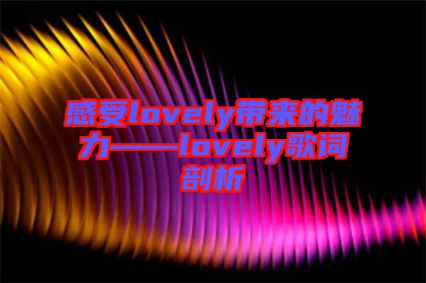 感受lovely帶來(lái)的魅力——lovely歌詞剖析