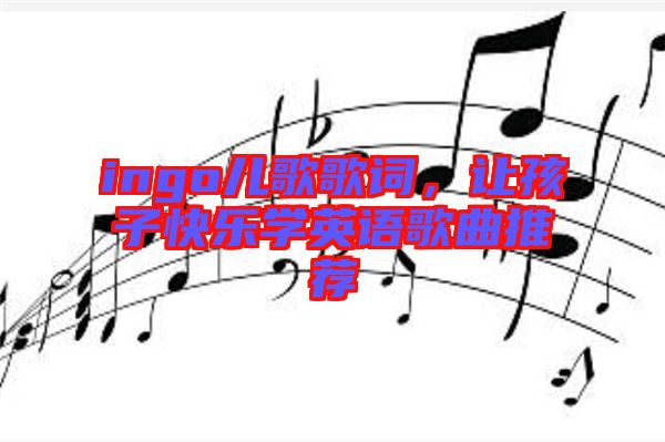 ingo兒歌歌詞，讓孩子快樂學英語歌曲推薦