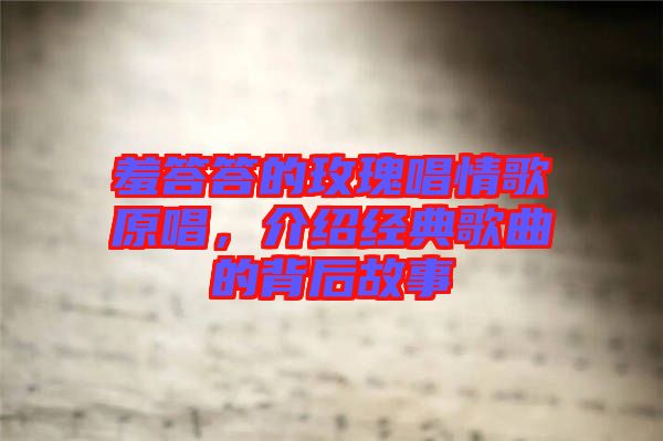 羞答答的玫瑰唱情歌原唱，介紹經典歌曲的背后故事