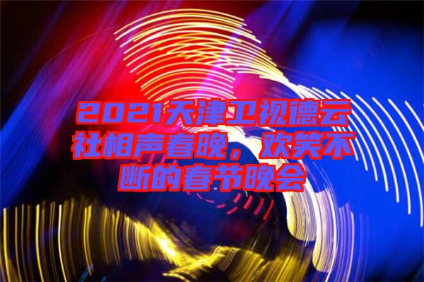 2021天津衛視德云社相聲春晚，歡笑不斷的春節晚會