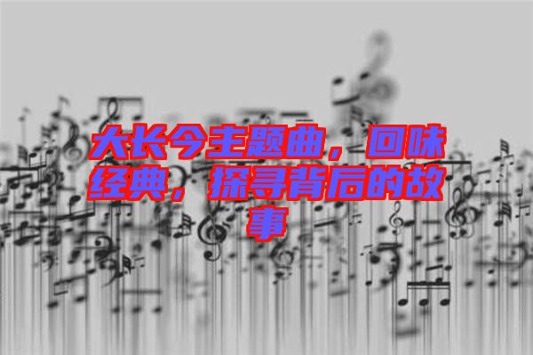 大長(zhǎng)今主題曲，回味經(jīng)典，探尋背后的故事