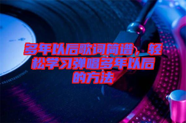 多年以后歌詞簡譜，輕松學(xué)習(xí)彈唱多年以后的方法