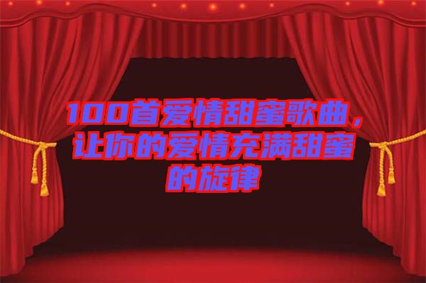 100首愛情甜蜜歌曲，讓你的愛情充滿甜蜜的旋律