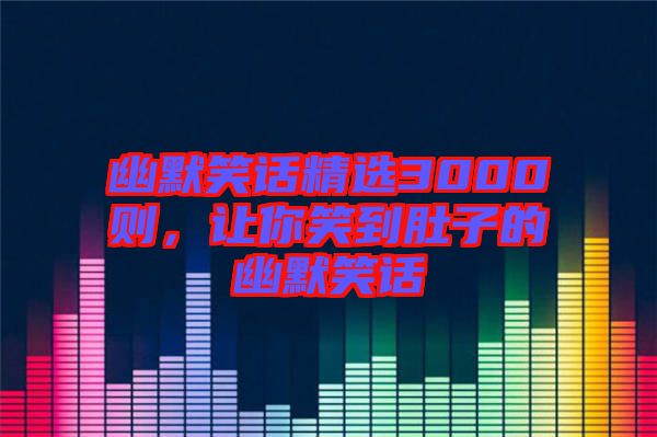 幽默笑話精選3000則，讓你笑到肚子的幽默笑話