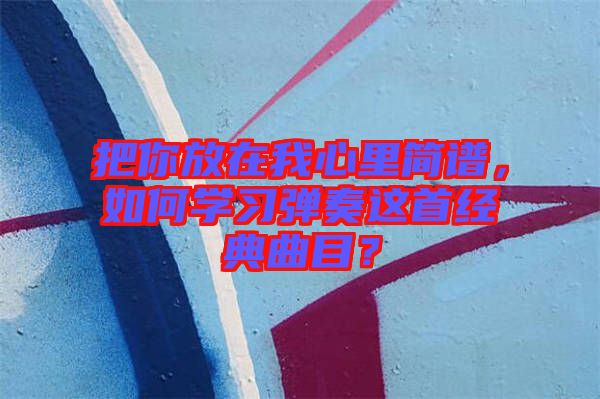 把你放在我心里簡譜，如何學習彈奏這首經(jīng)典曲目？