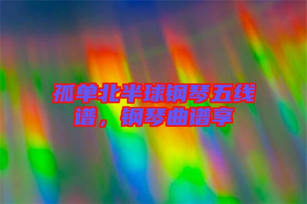 孤單北半球鋼琴五線譜，鋼琴曲譜享