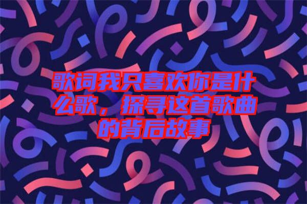 歌詞我只喜歡你是什么歌，探尋這首歌曲的背后故事