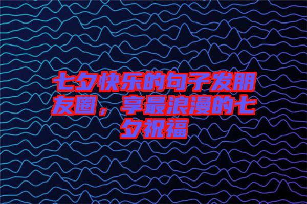 七夕快樂的句子發朋友圈，享最浪漫的七夕祝福