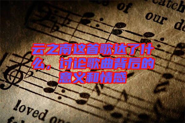 云之南這首歌達了什么，討論歌曲背后的意義和情感