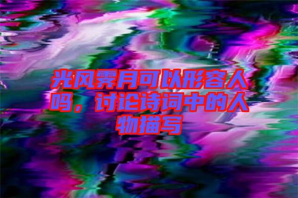 光風霽月可以形容人嗎，討論詩詞中的人物描寫