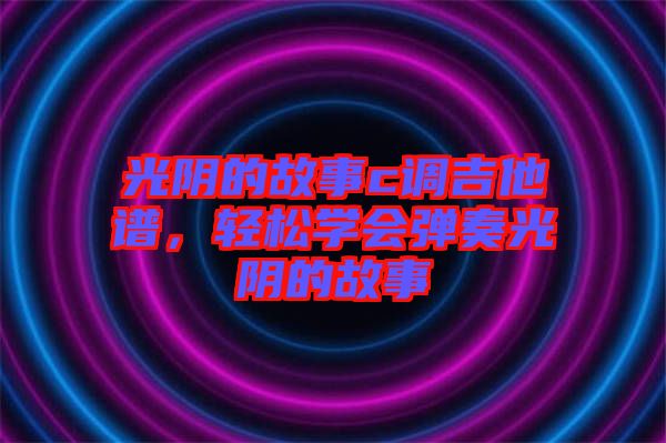 光陰的故事c調吉他譜，輕松學會彈奏光陰的故事