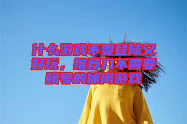 什么游戲不要登陸又好玩，推薦幾不需要賬號(hào)的休閑游戲