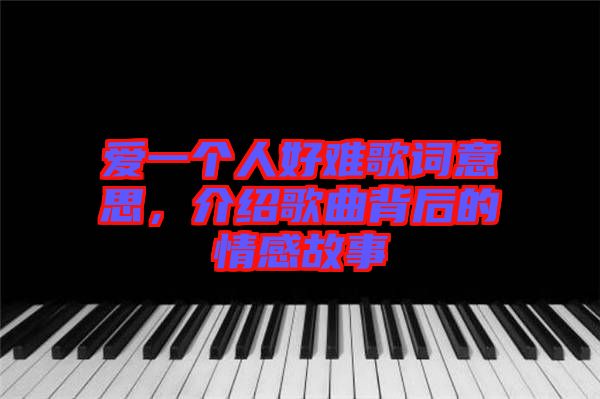 愛一個人好難歌詞意思，介紹歌曲背后的情感故事