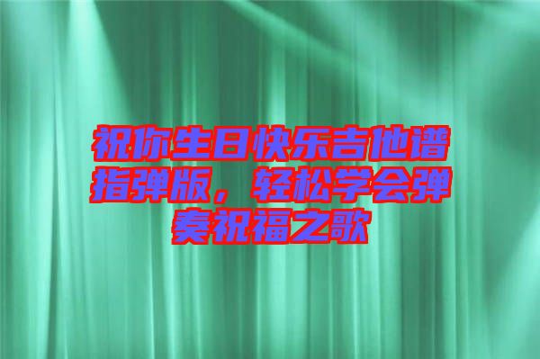 祝你生日快樂(lè)吉他譜指彈版，輕松學(xué)會(huì)彈奏祝福之歌