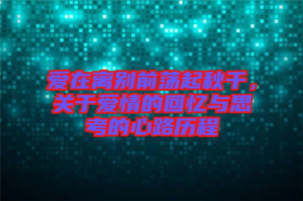 愛在離別前蕩起秋千，關于愛情的回憶與思考的心路歷程