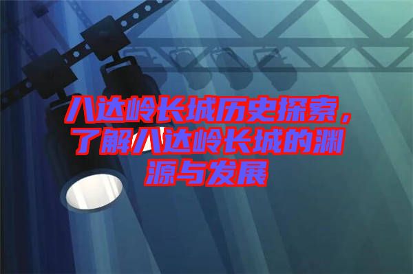 八達嶺長城歷史探索，了解八達嶺長城的淵源與發展