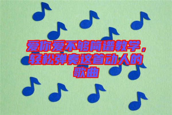 愛(ài)你愛(ài)不夠簡(jiǎn)譜教學(xué)，輕松彈奏這首動(dòng)人的歌曲