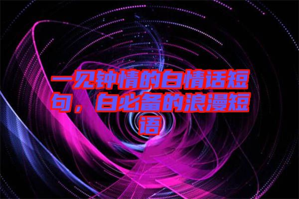 一見鐘情的白情話短句，白必備的浪漫短語