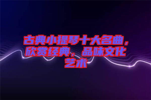 古典小提琴十大名曲，欣賞經典，品味文化藝術