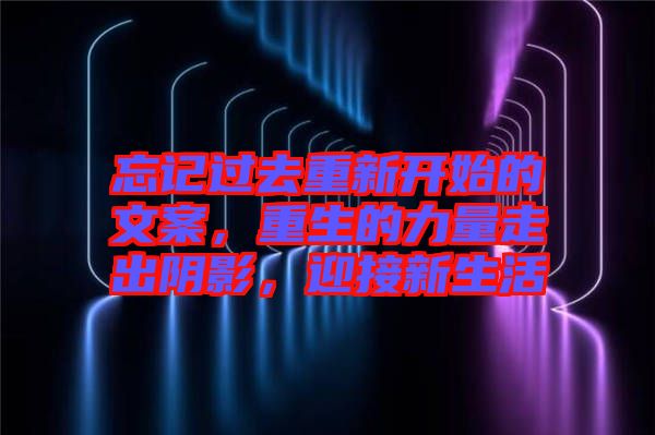 忘記過去重新開始的文案，重生的力量走出陰影，迎接新生活