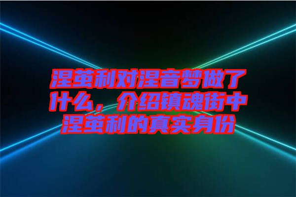 涅繭利對涅音夢做了什么，介紹鎮(zhèn)魂街中涅繭利的真實(shí)身份