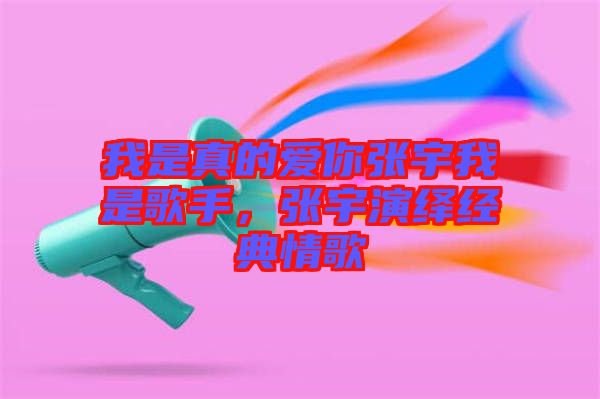 我是真的愛你張宇我是歌手，張宇演繹經典情歌